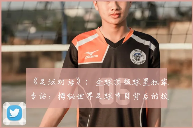 《足坛对话》：全球顶级球星独家专访，揭秘世界足球节目背后的故事
