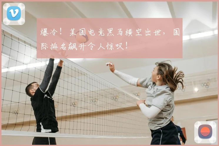 爆冷！某国电竞黑马横空出世，国际排名飙升令人惊叹！