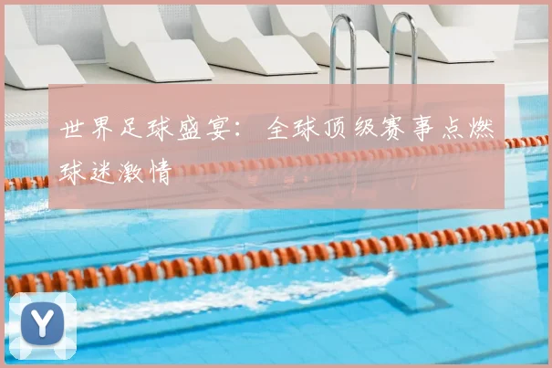 世界足球盛宴：全球顶级赛事点燃球迷激情