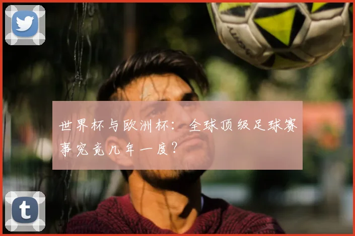 世界杯与欧洲杯：全球顶级足球赛事究竟几年一度？