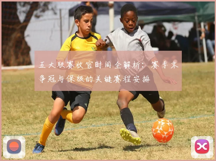 五大联赛收官时间全解析：赛季末争冠与保级的关键赛程安排