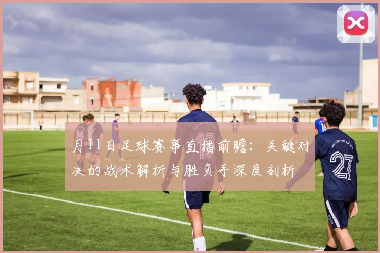 月11日足球赛事直播前瞻：关键对决的战术解析与胜负手深度剖析