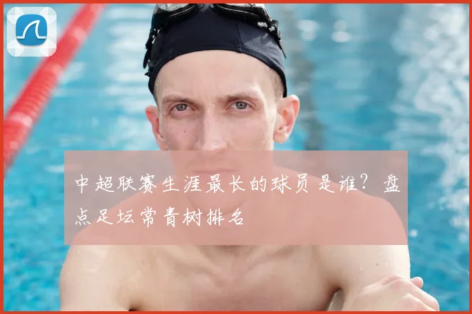 中超联赛生涯最长的球员是谁?盘点足坛常青树排名