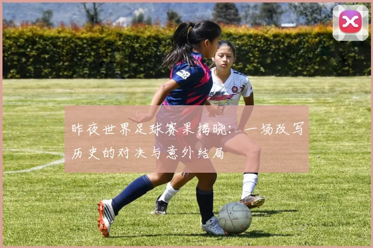 昨夜世界足球赛果揭晓：一场改写历史的对决与意外结局