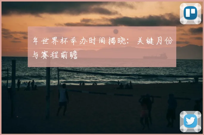 年世界杯举办时间揭晓：关键月份与赛程前瞻