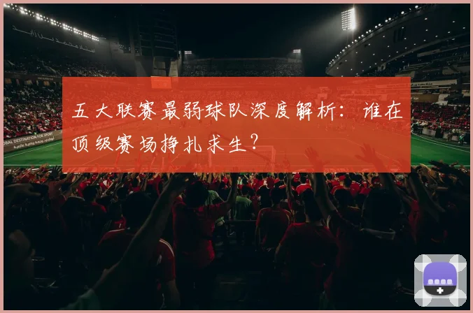 五大联赛最弱球队深度解析：谁在顶级赛场挣扎求生？