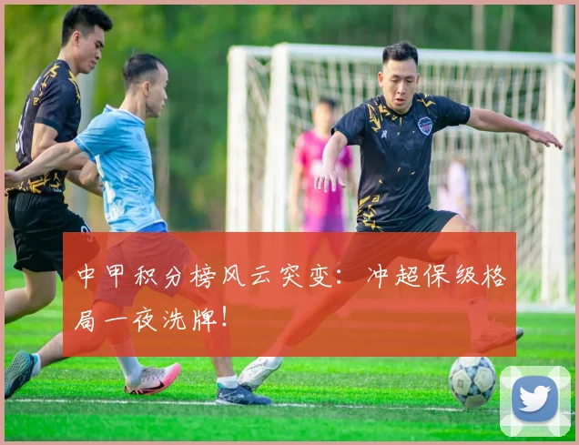 中甲积分榜风云突变：冲超保级格局一夜洗牌！