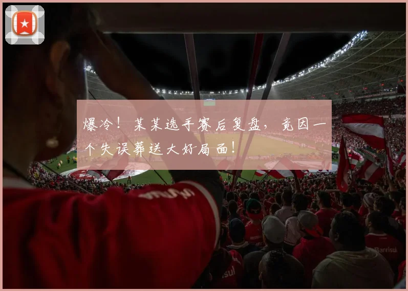 爆冷！某某选手赛后复盘，竟因一个失误葬送大好局面！