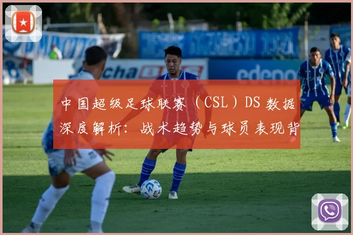 中国超级足球联赛（CSL）DS 数据深度解析：战术趋势与球员表现背后的数字真相
