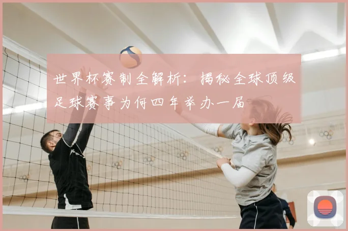 世界杯赛制全解析:揭秘全球顶级足球赛事为何四年举办一届