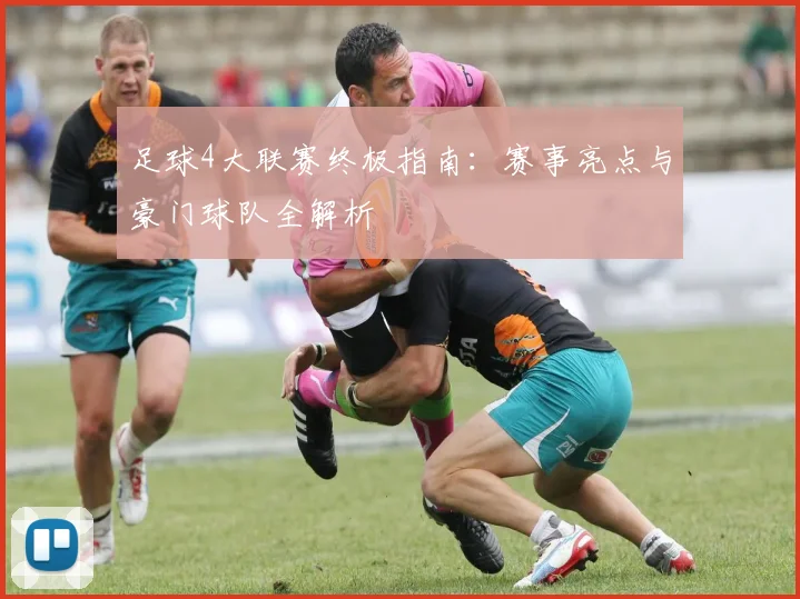 足球4大联赛终极指南：赛事亮点与豪门球队全解析