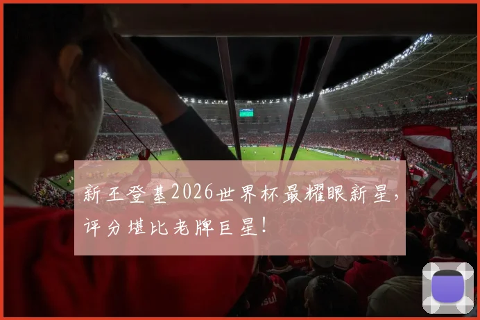 新王登基2026世界杯最耀眼新星，评分堪比老牌巨星！