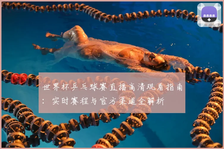 世界杯乒乓球赛直播高清观看指南：实时赛程与官方渠道全解析