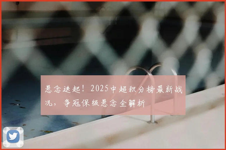 悬念迭起！2025中超积分榜最新战况，争冠保级悬念全解析