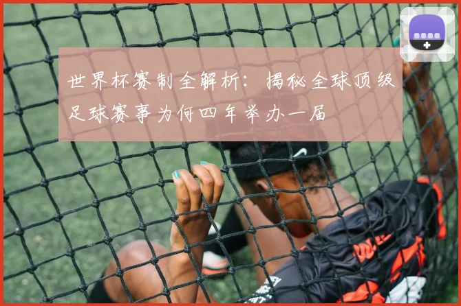 世界杯赛制全解析：揭秘全球顶级足球赛事为何四年举办一届