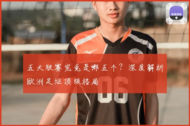 五大联赛究竟是哪五个？深度解析欧洲足坛顶级格局