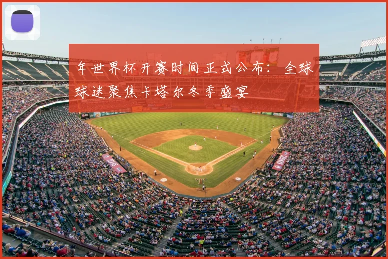 年世界杯开赛时间正式公布：全球球迷聚焦卡塔尔冬季盛宴
