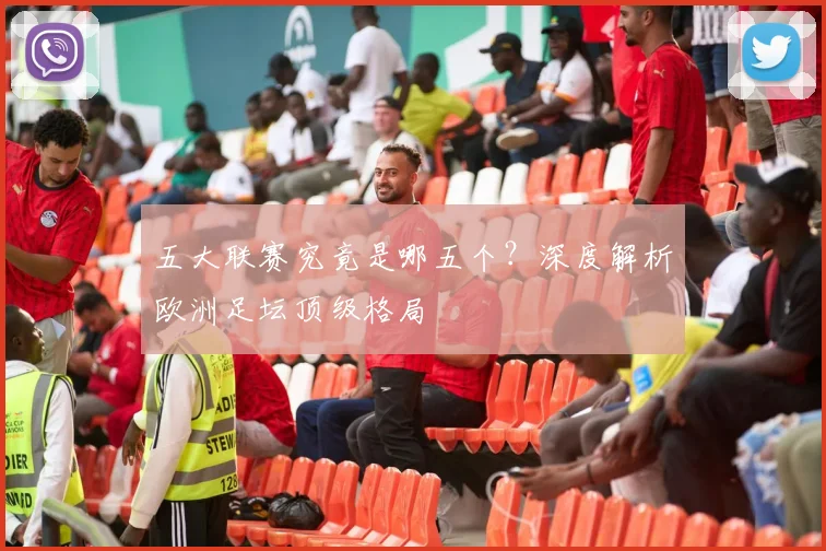 五大联赛究竟是哪五个？深度解析欧洲足坛顶级格局