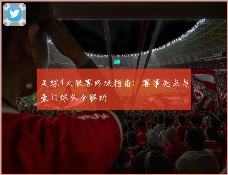 足球4大联赛终极指南：赛事亮点与豪门球队全解析