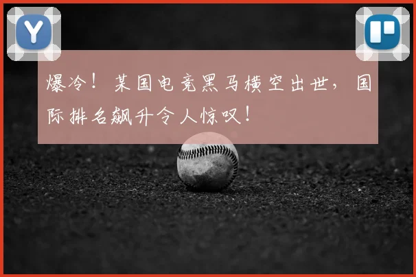 爆冷！某国电竞黑马横空出世，国际排名飙升令人惊叹！