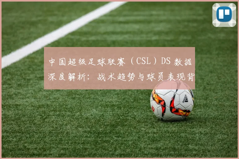 中国超级足球联赛（CSL）DS 数据深度解析：战术趋势与球员表现背后的数字真相
