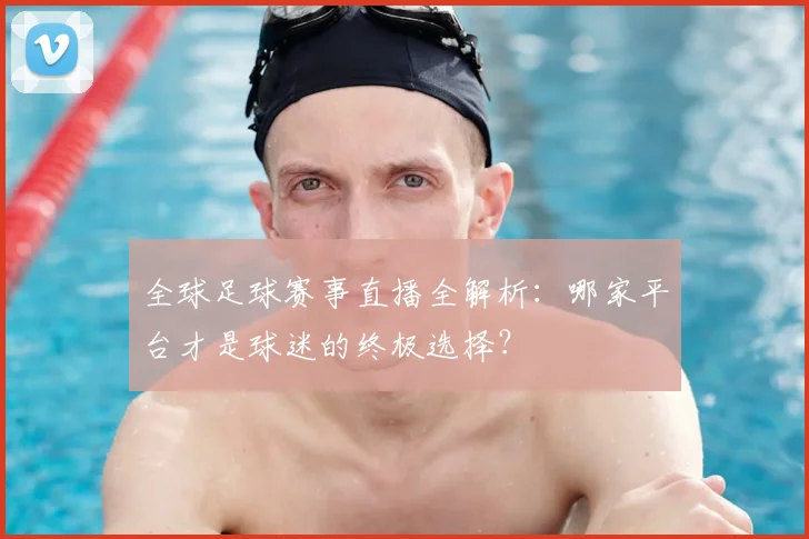全球足球赛事直播全解析：哪家平台才是球迷的终极选择？