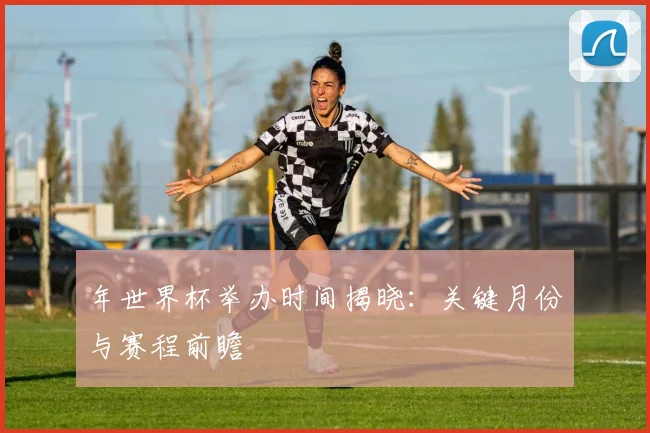年世界杯举办时间揭晓：关键月份与赛程前瞻