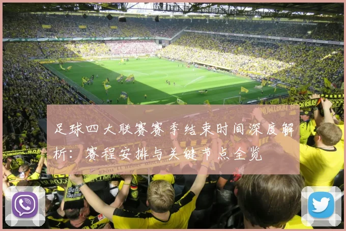 足球四大联赛赛季结束时间深度解析：赛程安排与关键节点全览