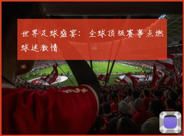 世界足球盛宴：全球顶级赛事点燃球迷激情
